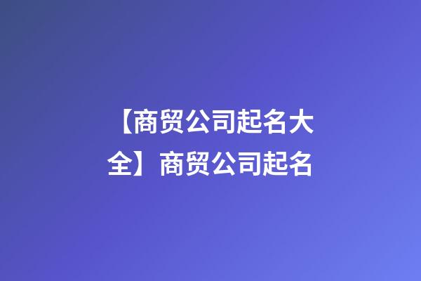 【商贸公司起名大全】商贸公司起名