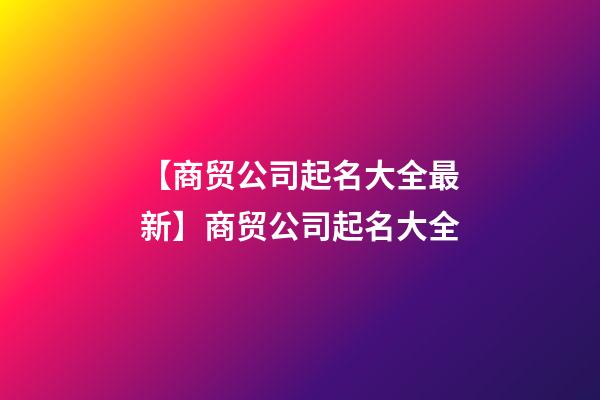 【商贸公司起名大全最新】商贸公司起名大全-第1张-公司起名-玄机派