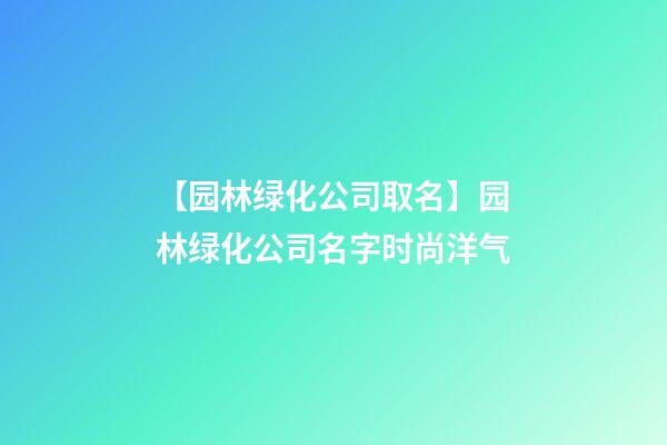 【园林绿化公司取名】园林绿化公司名字时尚洋气-第1张-公司起名-玄机派