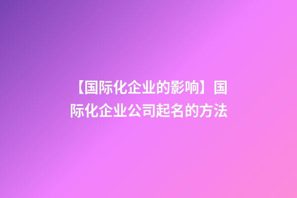 【国际化企业的影响】国际化企业公司起名的方法-第1张-公司起名-玄机派