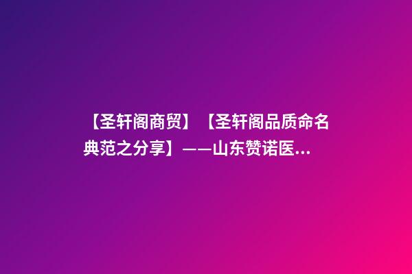 【圣轩阁商贸】【圣轩阁品质命名典范之分享】——山东赞诺医疗器械有限公司-第1张-公司起名-玄机派