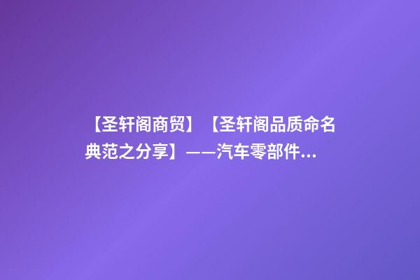【圣轩阁商贸】【圣轩阁品质命名典范之分享】——汽车零部件公司起名-第1张-公司起名-玄机派