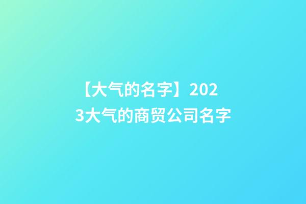 【大气的名字】2023大气的商贸公司名字-第1张-公司起名-玄机派