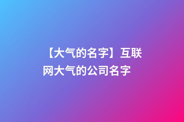 【大气的名字】互联网大气的公司名字-第1张-公司起名-玄机派