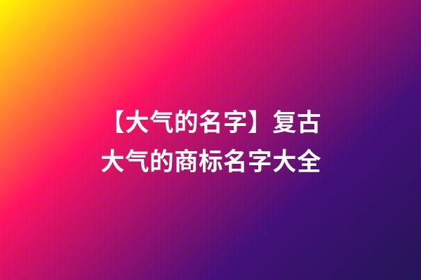 【大气的名字】复古大气的商标名字大全-第1张-商标起名-玄机派