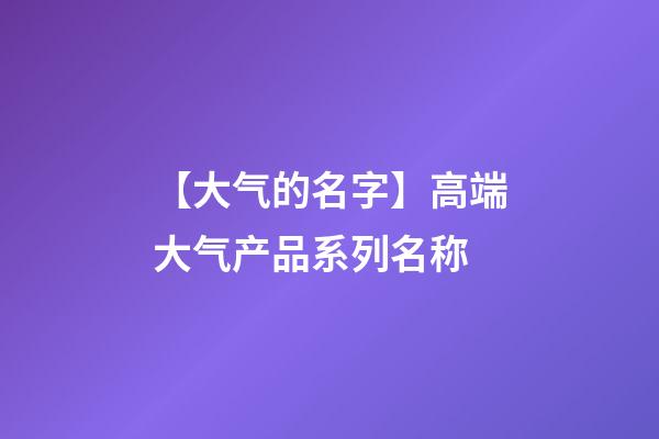 【大气的名字】高端大气产品系列名称-第1张-公司起名-玄机派