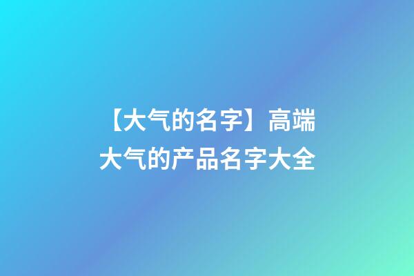 【大气的名字】高端大气的产品名字大全-第1张-公司起名-玄机派