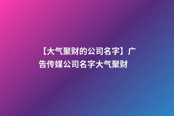 【大气聚财的公司名字】广告传媒公司名字大气聚财