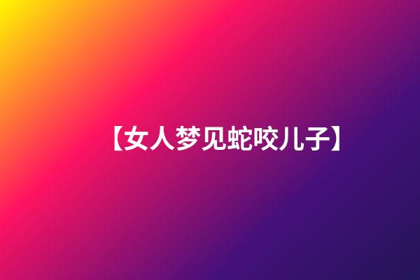 【女人梦见蛇咬儿子】