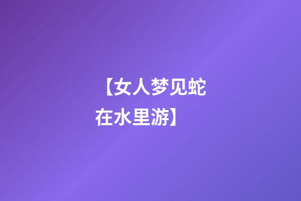 【女人梦见蛇在水里游】