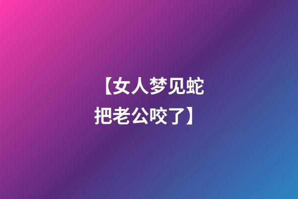 【女人梦见蛇把老公咬了】