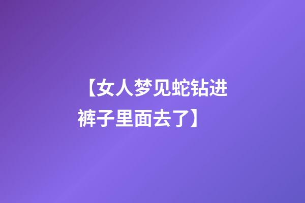 【女人梦见蛇钻进裤子里面去了】