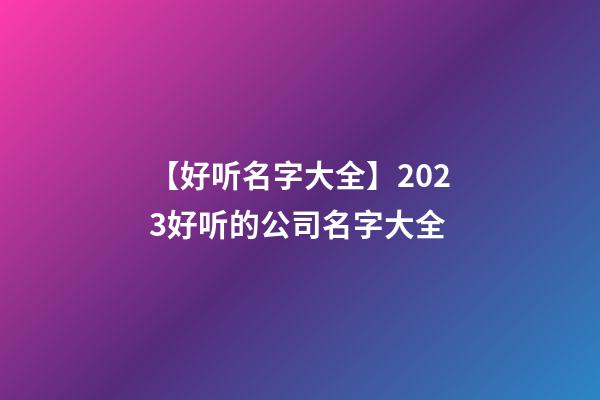 【好听名字大全】2023好听的公司名字大全-第1张-公司起名-玄机派
