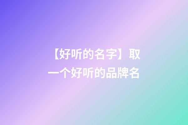 【好听的名字】取一个好听的品牌名-第1张-商标起名-玄机派