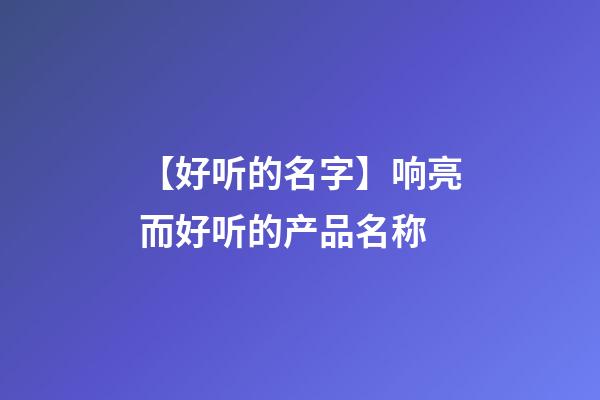 【好听的名字】响亮而好听的产品名称-第1张-公司起名-玄机派
