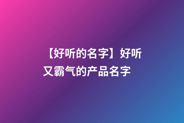 【好听的名字】好听又霸气的产品名字-第1张-公司起名-玄机派