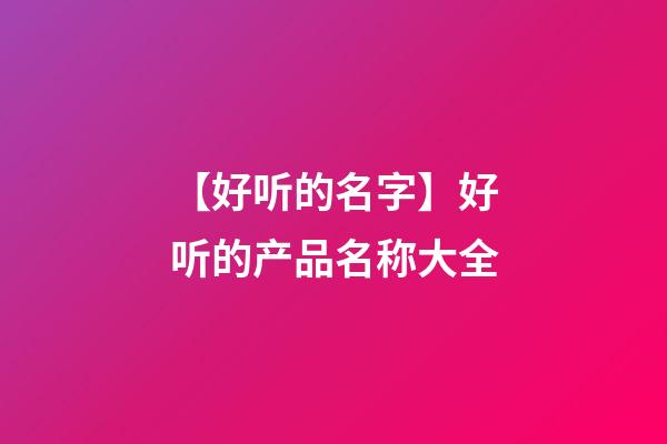 【好听的名字】好听的产品名称大全-第1张-公司起名-玄机派