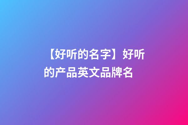 【好听的名字】好听的产品英文品牌名