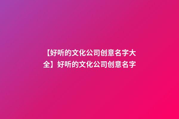 【好听的文化公司创意名字大全】好听的文化公司创意名字-第1张-公司起名-玄机派