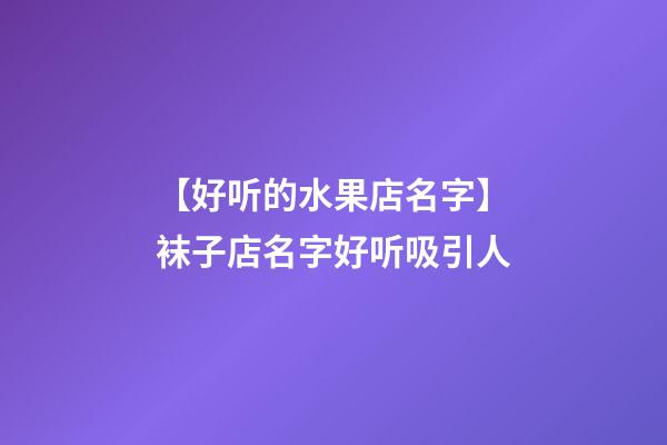 【好听的水果店名字】袜子店名字好听吸引人