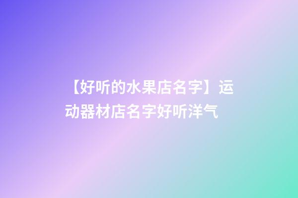 【好听的水果店名字】运动器材店名字好听洋气-第1张-店铺起名-玄机派