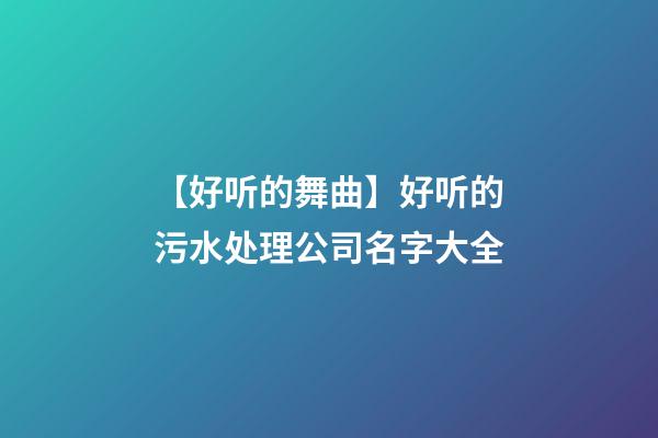 【好听的舞曲】好听的污水处理公司名字大全-第1张-公司起名-玄机派