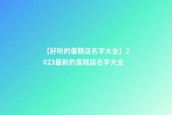 【好听的蛋糕店名字大全】2023最新的蛋糕店名字大全-第1张-店铺起名-玄机派