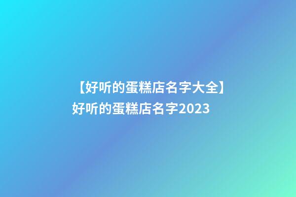 【好听的蛋糕店名字大全】好听的蛋糕店名字2023-第1张-店铺起名-玄机派