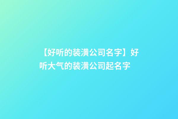 【好听的装潢公司名字】好听大气的装潢公司起名字-第1张-公司起名-玄机派