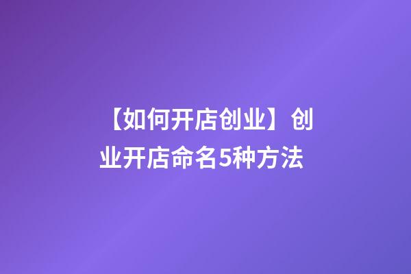 【如何开店创业】创业开店命名5种方法-第1张-店铺起名-玄机派