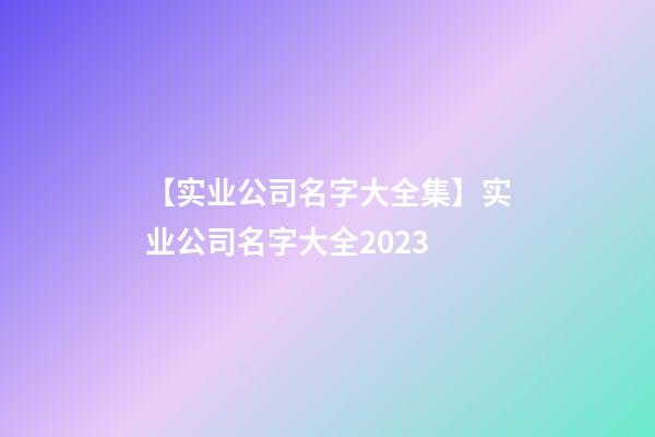 【实业公司名字大全集】实业公司名字大全2023-第1张-公司起名-玄机派