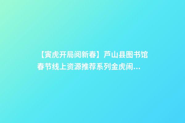 【寅虎开局阅新春】芦山县图书馆春节线上资源推荐系列(三)金虎闹春,虎年说虎!-第1张-观点-玄机派