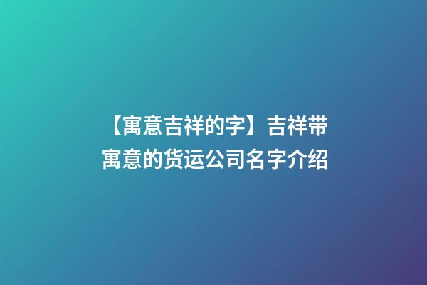 【寓意吉祥的字】吉祥带寓意的货运公司名字介绍-第1张-公司起名-玄机派