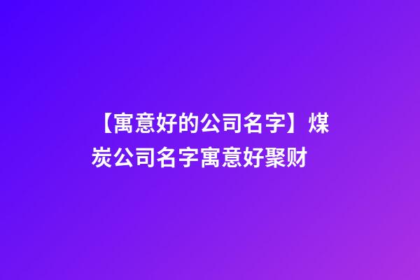 【寓意好的公司名字】煤炭公司名字寓意好聚财