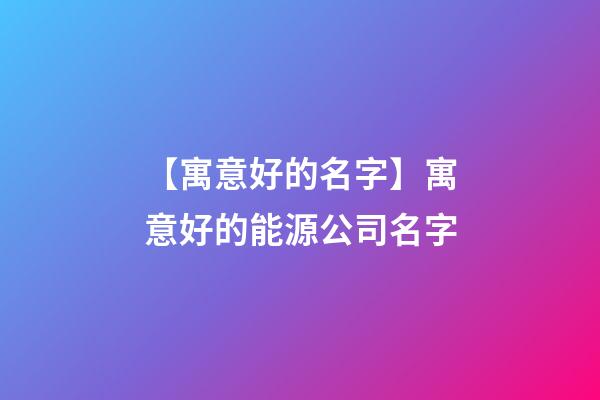 【寓意好的名字】寓意好的能源公司名字