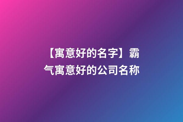 【寓意好的名字】霸气寓意好的公司名称-第1张-公司起名-玄机派