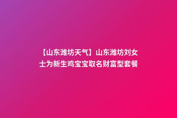 【山东潍坊天气】山东潍坊刘女士为新生鸡宝宝取名财富型套餐-第1张-公司起名-玄机派