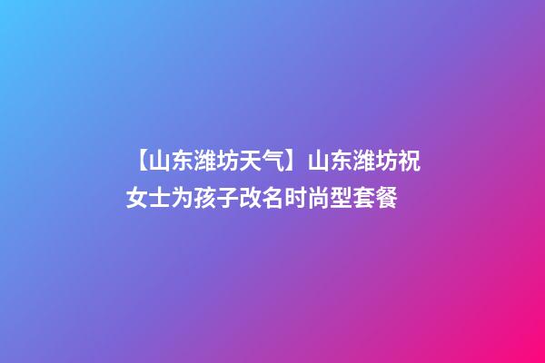 【山东潍坊天气】山东潍坊祝女士为孩子改名时尚型套餐-第1张-公司起名-玄机派
