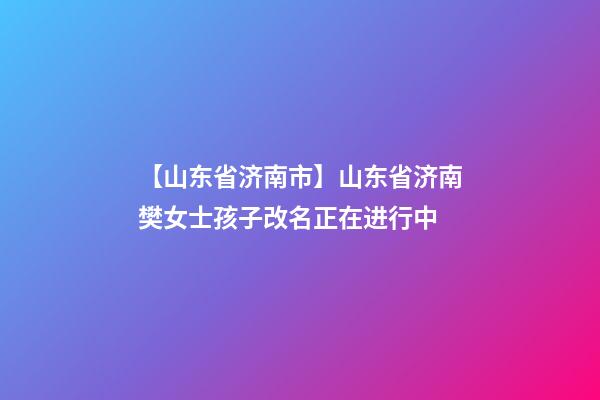 【山东省济南市】山东省济南樊女士孩子改名正在进行中-第1张-公司起名-玄机派