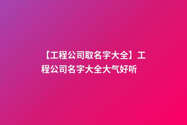 【工程公司取名字大全】工程公司名字大全大气好听