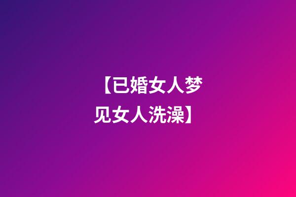 【已婚女人梦见女人洗澡】