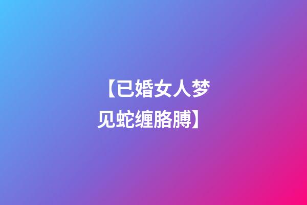 【已婚女人梦见蛇缠胳膊】