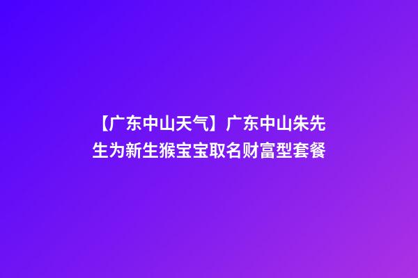 【广东中山天气】广东中山朱先生为新生猴宝宝取名财富型套餐-第1张-公司起名-玄机派