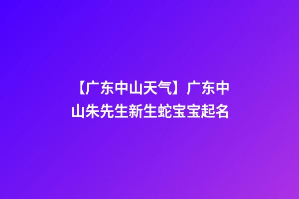 【广东中山天气】广东中山朱先生新生蛇宝宝起名-第1张-公司起名-玄机派