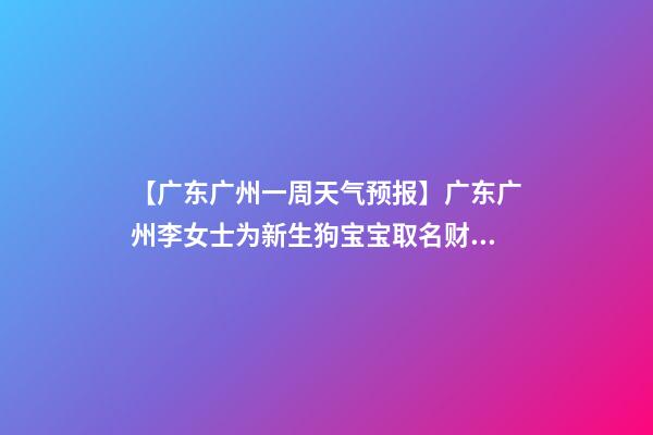 【广东广州一周天气预报】广东广州李女士为新生狗宝宝取名财富型套餐-第1张-公司起名-玄机派