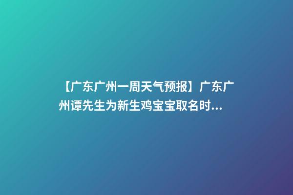 【广东广州一周天气预报】广东广州谭先生为新生鸡宝宝取名时尚型套餐-第1张-公司起名-玄机派