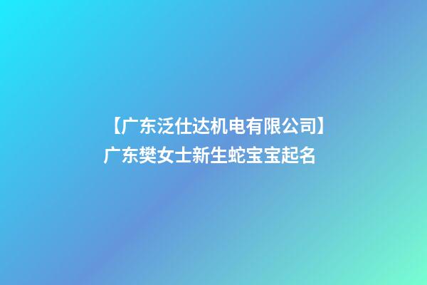 【广东泛仕达机电有限公司】广东樊女士新生蛇宝宝起名-第1张-公司起名-玄机派