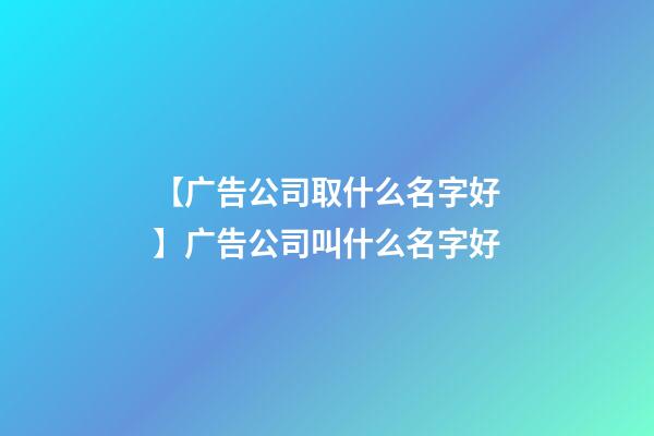 【广告公司取什么名字好】广告公司叫什么名字好