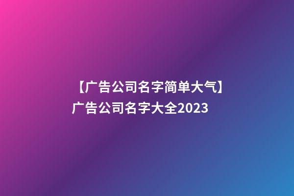 【广告公司名字简单大气】广告公司名字大全2023