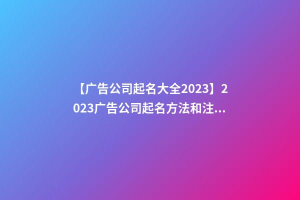 【广告公司起名大全2023】2023广告公司起名方法和注意事项-第1张-公司起名-玄机派